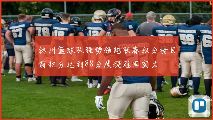 杭州篮球队强势领跑联赛积分榜目前积分达到88分展现冠军实力