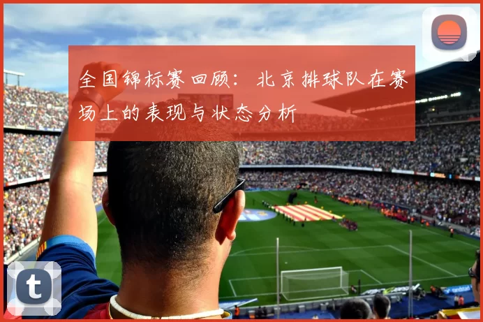 全国锦标赛回顾：北京排球队在赛场上的表现与状态分析