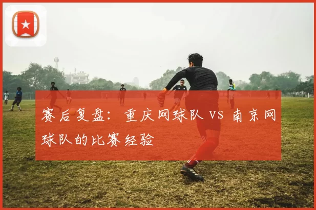 赛后复盘：重庆网球队 vs 南京网球队的比赛经验