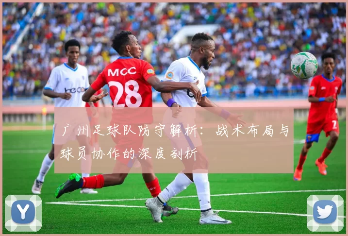 广州足球队防守解析：战术布局与球员协作的深度剖析