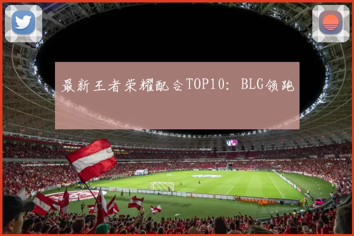 最新王者荣耀配合TOP10：BLG领跑
