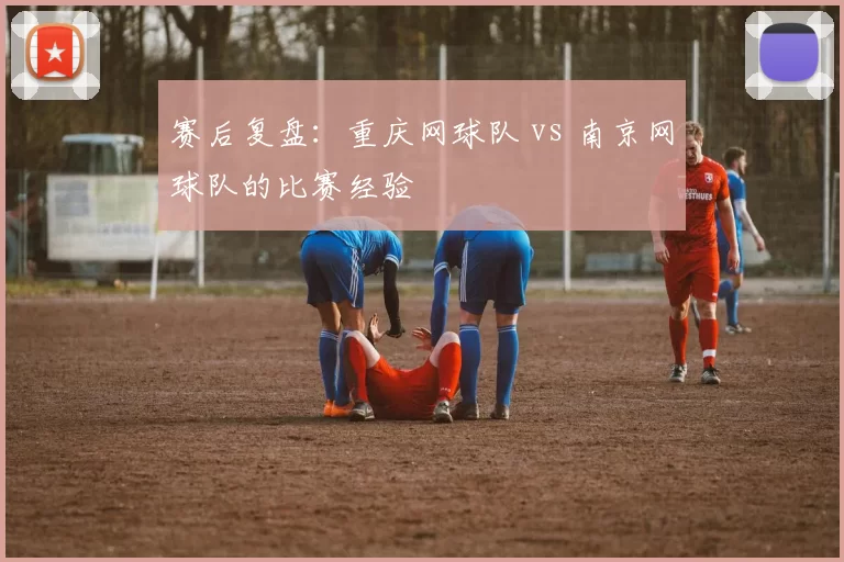 赛后复盘：重庆网球队 vs 南京网球队的比赛经验