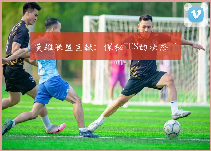 英雄联盟巨献：探秘TES的状态_1