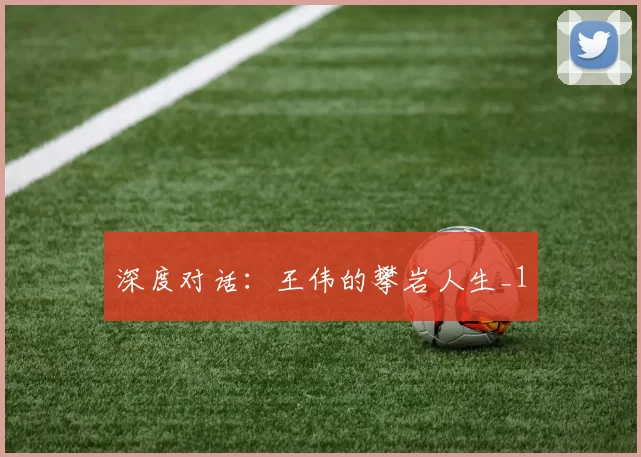 深度对话：王伟的攀岩人生_1