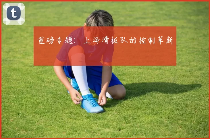重磅专题：上海滑板队的控制革新