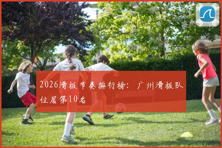 2026滑板节奏排行榜：广州滑板队位居第10名
